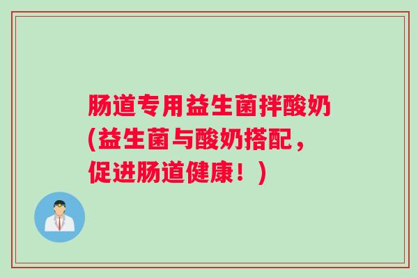 肠道专用益生菌拌酸奶(益生菌与酸奶搭配,促进肠道健康!) 肠道专用益生菌拌酸奶(益生菌与酸奶搭配,促进肠道健康!)