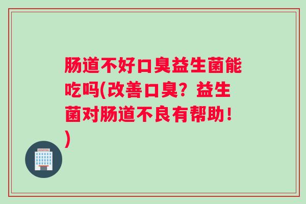 肠道不好口臭益生菌能吃吗(改善口臭?益生菌对肠道不良有帮助!) 肠道不好口臭益生菌能吃吗(改善口臭?益生菌对肠道不良有帮助!)