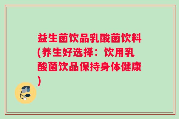 益生菌饮品乳酸菌饮料(养生好选择:饮用乳酸菌饮品保持身体健康) 益生菌饮品乳酸菌饮料(养生好选择:饮用乳酸菌饮品保持身体健康)