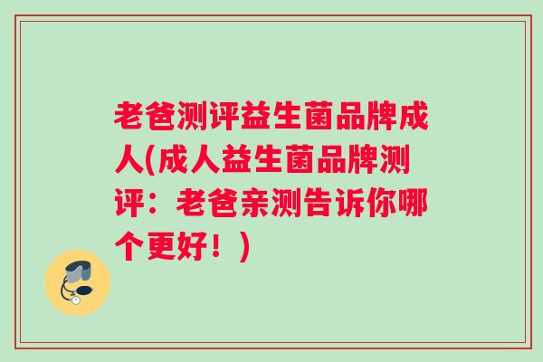 老爸测评益生菌品牌成人(成人益生菌品牌测评:老爸亲测告诉你哪个更好!) 老爸测评益生菌品牌成人(成人益生菌品牌测评:老爸亲测告诉你哪个更好!)