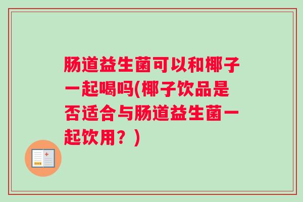 肠道益生菌可以和椰子一起喝吗(椰子饮品是否适合与肠道益生菌一起饮用?) 肠道益生菌可以和椰子一起喝吗(椰子饮品是否适合与肠道益生菌一起饮用?)
