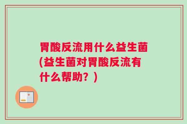 胃酸反流用什么益生菌(益生菌对胃酸反流有什么帮助?) 胃酸反流用什么益生菌(益生菌对胃酸反流有什么帮助?)