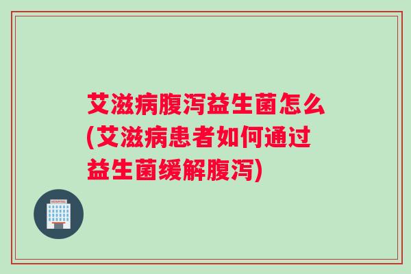 艾滋病腹泻益生菌怎么(艾滋病患者如何通过益生菌缓解腹泻) 艾滋病腹泻益生菌怎么(艾滋病患者如何通过益生菌缓解腹泻)