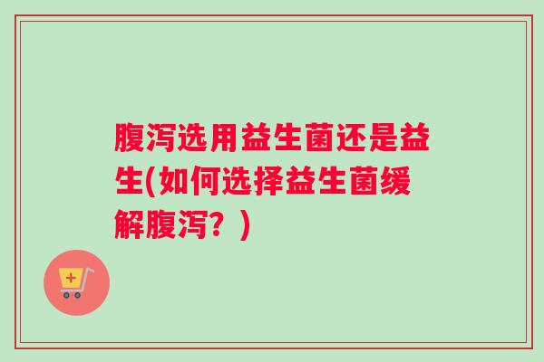 腹泻选用益生菌还是益生(如何选择益生菌缓解腹泻?) 腹泻选用益生菌还是益生(如何选择益生菌缓解腹泻?)