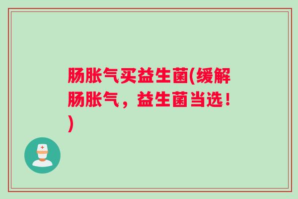 肠胀气买益生菌(缓解肠胀气,益生菌当选!) 肠胀气买益生菌(缓解肠胀气,益生菌当选!)