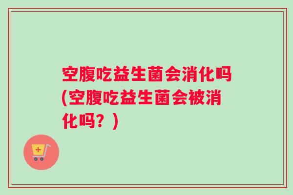 空腹吃益生菌会消化吗(空腹吃益生菌会被消化吗?) 空腹吃益生菌会消化吗(空腹吃益生菌会被消化吗?)