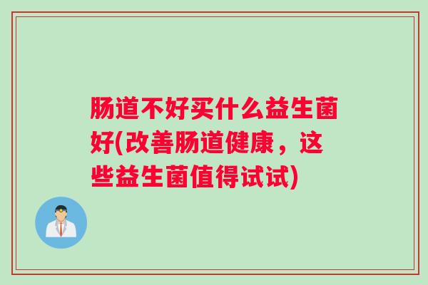 肠道不好买什么益生菌好(改善肠道健康,这些益生菌值得试试) 肠道不好买什么益生菌好(改善肠道健康,这些益生菌值得试试)