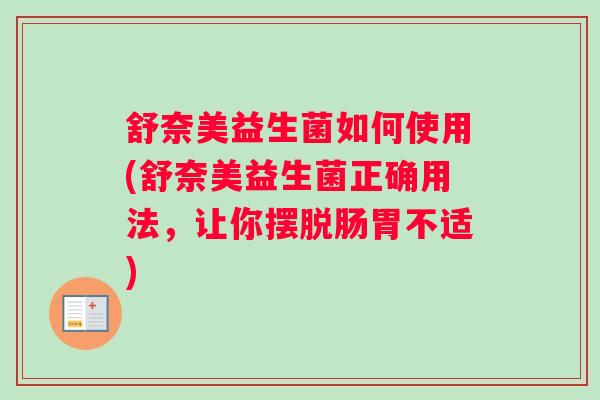 舒奈美益生菌如何使用(舒奈美益生菌正确用法,让你摆脱肠胃不适) 舒奈美益生菌如何使用(舒奈美益生菌正确用法,让你摆脱肠胃不适)