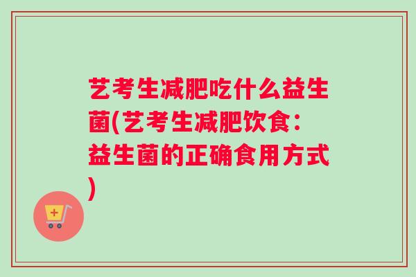 艺考生减肥吃什么益生菌(艺考生减肥饮食:益生菌的正确食用方式) 艺考生减肥吃什么益生菌(艺考生减肥饮食:益生菌的正确食用方式)
