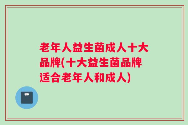 老年人益生菌成人十大品牌(十大益生菌品牌适合老年人和成人) 老年人益生菌成人十大品牌(十大益生菌品牌适合老年人和成人)
