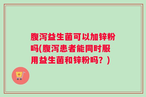 腹泻益生菌可以加锌粉吗(腹泻患者能同时服用益生菌和锌粉吗?) 腹泻益生菌可以加锌粉吗(腹泻患者能同时服用益生菌和锌粉吗?)