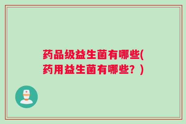 药品级益生菌有哪些(药用益生菌有哪些?) 药品级益生菌有哪些(药用益生菌有哪些?)