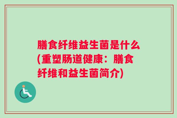 膳食纤维益生菌是什么(重塑肠道健康:膳食纤维和益生菌简介) 膳食纤维益生菌是什么(重塑肠道健康:膳食纤维和益生菌简介)