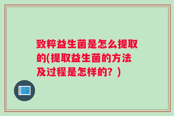 致粹益生菌是怎么提取的(提取益生菌的方法及过程是怎样的?) 致粹益生菌是怎么提取的(提取益生菌的方法及过程是怎样的?)