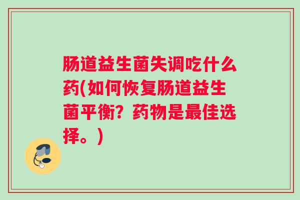 肠道益生菌失调吃什么药(如何恢复肠道益生菌平衡?药物是最佳选择。) 肠道益生菌失调吃什么药(如何恢复肠道益生菌平衡?药物是最佳选择。)