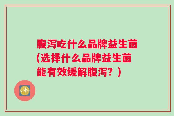 腹泻吃什么品牌益生菌(选择什么品牌益生菌能有效缓解腹泻?) 腹泻吃什么品牌益生菌(选择什么品牌益生菌能有效缓解腹泻?)