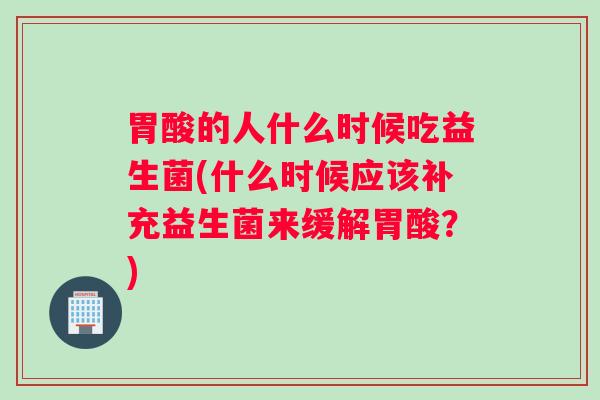 胃酸的人什么时候吃益生菌(什么时候应该补充益生菌来缓解胃酸?) 胃酸的人什么时候吃益生菌(什么时候应该补充益生菌来缓解胃酸?)