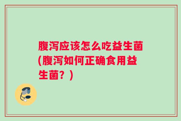 腹泻应该怎么吃益生菌(腹泻如何正确食用益生菌?) 腹泻应该怎么吃益生菌(腹泻如何正确食用益生菌?)
