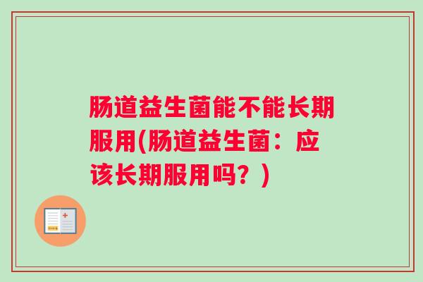 肠道益生菌能不能长期服用(肠道益生菌:应该长期服用吗?) 肠道益生菌能不能长期服用(肠道益生菌:应该长期服用吗?)
