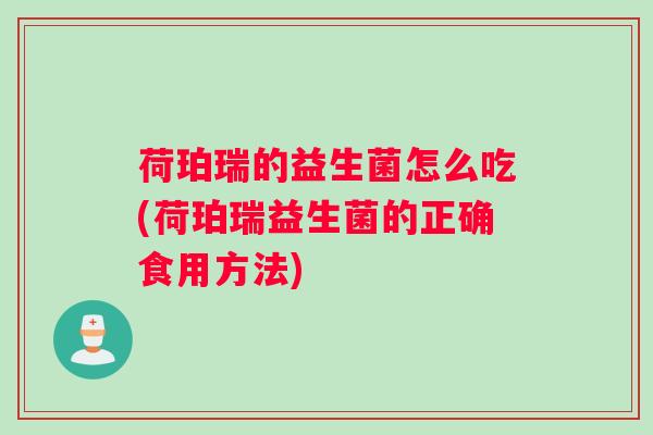 荷珀瑞的益生菌怎么吃(荷珀瑞益生菌的正确食用方法) 荷珀瑞的益生菌怎么吃(荷珀瑞益生菌的正确食用方法)
