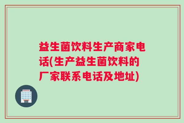 益生菌饮料生产商家电话(生产益生菌饮料的厂家联系电话及地址) 益生菌饮料生产商家电话(生产益生菌饮料的厂家联系电话及地址)