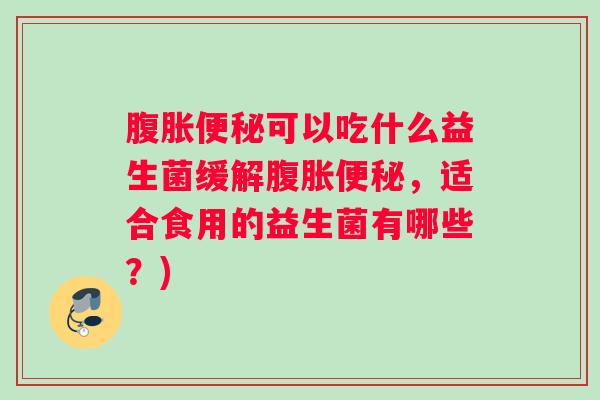 腹胀便秘可以吃什么益生菌缓解腹胀便秘,适合食用的益生菌有哪些?) 腹胀便秘可以吃什么益生菌缓解腹胀便秘,适合食用的益生菌有哪些?)