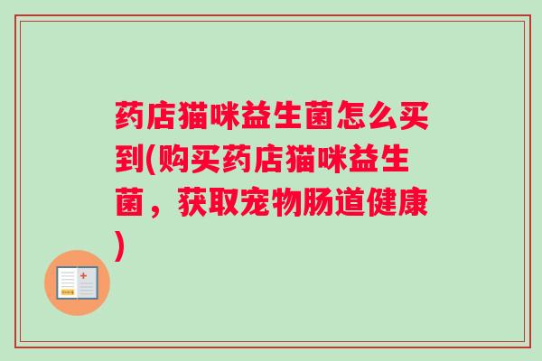 药店猫咪益生菌怎么买到(购买药店猫咪益生菌,获取宠物肠道健康) 药店猫咪益生菌怎么买到(购买药店猫咪益生菌,获取宠物肠道健康)