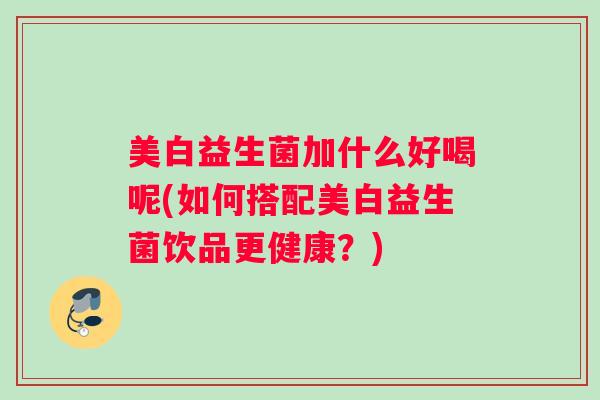 美白益生菌加什么好喝呢(如何搭配美白益生菌饮品更健康?) 美白益生菌加什么好喝呢(如何搭配美白益生菌饮品更健康?)