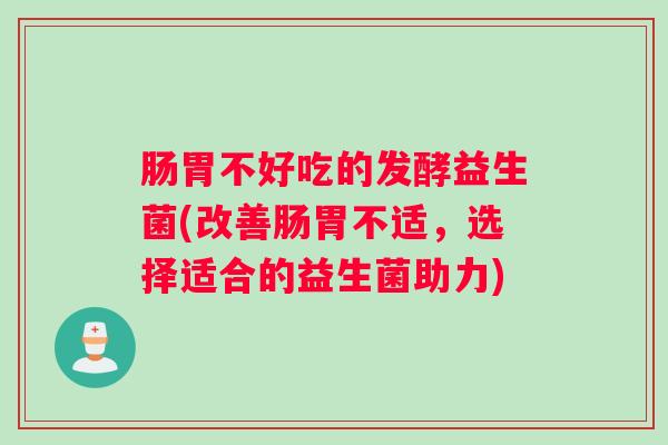 肠胃不好吃的发酵益生菌(改善肠胃不适,选择适合的益生菌助力) 肠胃不好吃的发酵益生菌(改善肠胃不适,选择适合的益生菌助力)