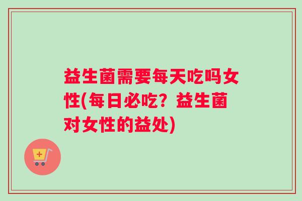 益生菌需要每天吃吗女性(每日必吃?益生菌对女性的益处) 益生菌需要每天吃吗女性(每日必吃?益生菌对女性的益处)
