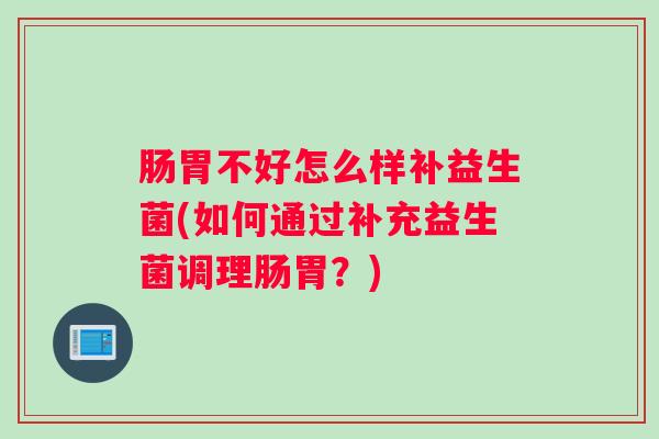 肠胃不好怎么样补益生菌(如何通过补充益生菌调理肠胃?) 肠胃不好怎么样补益生菌(如何通过补充益生菌调理肠胃?)