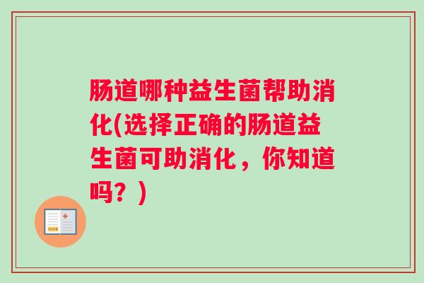 肠道哪种益生菌帮助消化(选择正确的肠道益生菌可助消化,你知道吗?) 肠道哪种益生菌帮助消化(选择正确的肠道益生菌可助消化,你知道吗?)