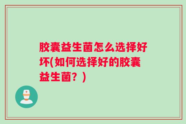 胶囊益生菌怎么选择好坏(如何选择好的胶囊益生菌?) 胶囊益生菌怎么选择好坏(如何选择好的胶囊益生菌?)
