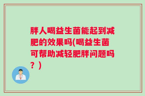 胖人喝益生菌能起到减肥的效果吗(喝益生菌可帮助减轻肥胖问题吗?) 胖人喝益生菌能起到减肥的效果吗(喝益生菌可帮助减轻肥胖问题吗?)