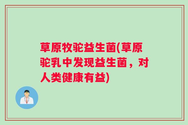 草原牧驼益生菌(草原驼乳中发现益生菌,对人类健康有益) 草原牧驼益生菌(草原驼乳中发现益生菌,对人类健康有益)