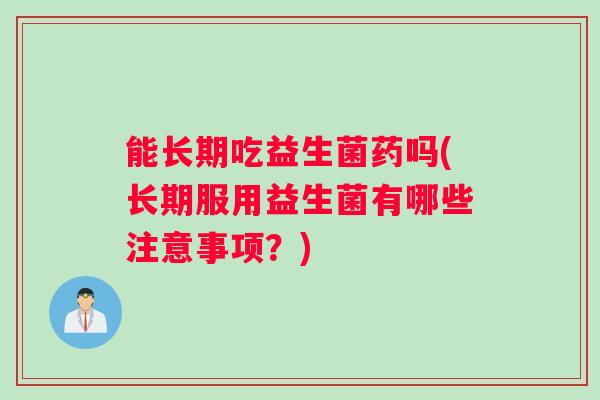 能长期吃益生菌药吗(长期服用益生菌有哪些注意事项?) 能长期吃益生菌药吗(长期服用益生菌有哪些注意事项?)