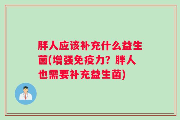 胖人应该补充什么益生菌(增强免疫力?胖人也需要补充益生菌) 胖人应该补充什么益生菌(增强免疫力?胖人也需要补充益生菌)