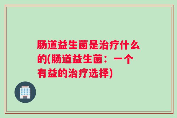 肠道益生菌是治疗什么的(肠道益生菌:一个有益的治疗选择) 肠道益生菌是治疗什么的(肠道益生菌:一个有益的治疗选择)
