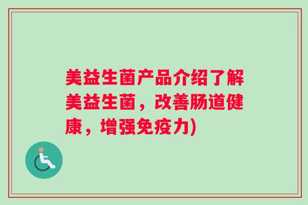 美益生菌产品介绍了解美益生菌,改善肠道健康,增强免疫力) 美益生菌产品介绍了解美益生菌,改善肠道健康,增强免疫力)