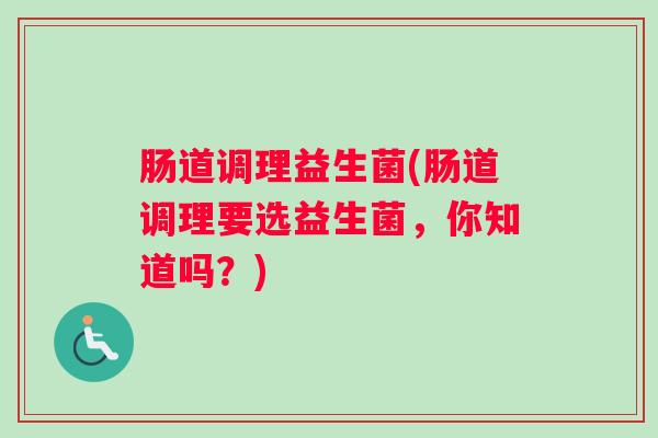 肠道调理益生菌(肠道调理要选益生菌,你知道吗?) 肠道调理益生菌(肠道调理要选益生菌,你知道吗?)
