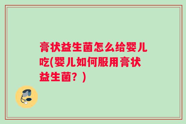 膏状益生菌怎么给婴儿吃(婴儿如何服用膏状益生菌?) 膏状益生菌怎么给婴儿吃(婴儿如何服用膏状益生菌?)