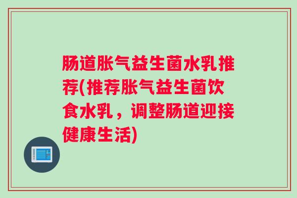 肠道胀气益生菌水乳推荐(推荐胀气益生菌饮食水乳,调整肠道迎接健康生活) 肠道胀气益生菌水乳推荐(推荐胀气益生菌饮食水乳,调整肠道迎接健康生活)