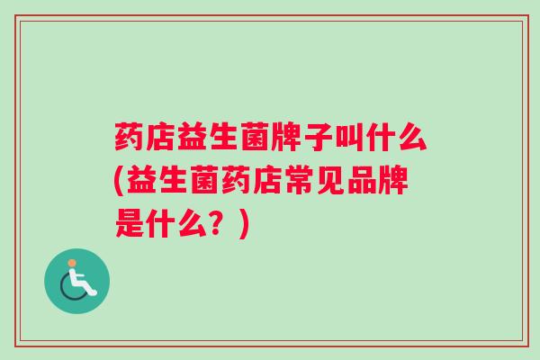 药店益生菌牌子叫什么(益生菌药店常见品牌是什么?) 药店益生菌牌子叫什么(益生菌药店常见品牌是什么?)