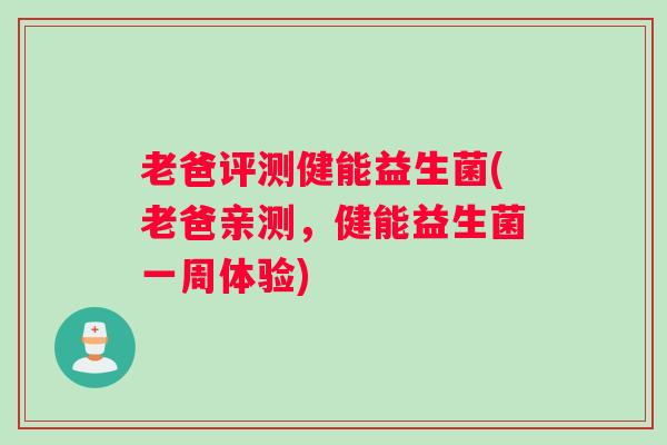 老爸评测健能益生菌(老爸亲测,健能益生菌一周体验) 老爸评测健能益生菌(老爸亲测,健能益生菌一周体验)