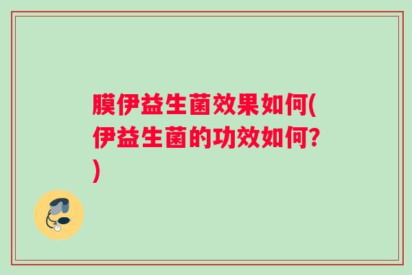 膜伊益生菌效果如何(伊益生菌的功效如何?) 膜伊益生菌效果如何(伊益生菌的功效如何?)