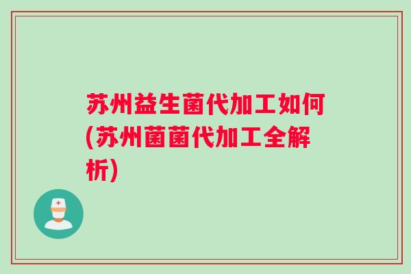 苏州益生菌代加工如何(苏州菌菌代加工全解析) 苏州益生菌代加工如何(苏州菌菌代加工全解析)