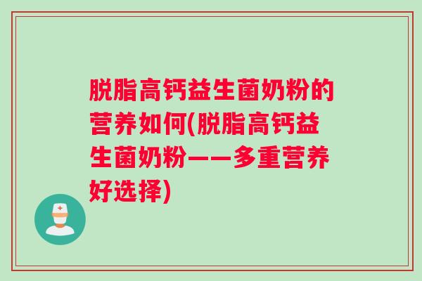 脱脂高钙益生菌奶粉的营养如何(脱脂高钙益生菌奶粉——多重营养好选择) 脱脂高钙益生菌奶粉的营养如何(脱脂高钙益生菌奶粉——多重营养好选择)