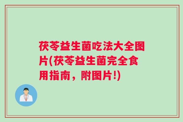 茯苓益生菌吃法大全图片(茯苓益生菌完全食用指南,附图片!) 茯苓益生菌吃法大全图片(茯苓益生菌完全食用指南,附图片!)