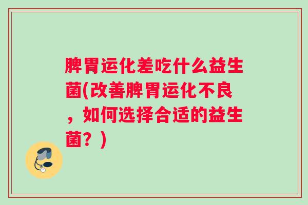脾胃运化差吃什么益生菌(改善脾胃运化不良,如何选择合适的益生菌?) 脾胃运化差吃什么益生菌(改善脾胃运化不良,如何选择合适的益生菌?)
