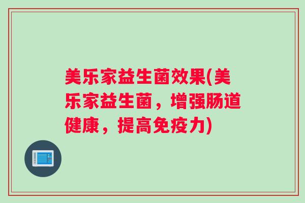 美乐家益生菌效果(美乐家益生菌,增强肠道健康,提高免疫力) 美乐家益生菌效果(美乐家益生菌,增强肠道健康,提高免疫力)